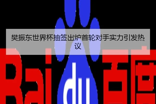 樊振东世界杯抽签出炉首轮对手实力引发热议