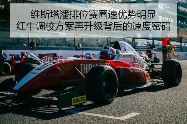 维斯塔潘排位赛圈速优势明显 红牛调校方案再升级背后的速度密码